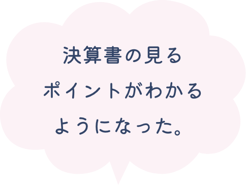 決算書の見るポイントがわかるようになった。