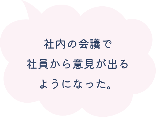 社内の会議で社員から意見が出るようになった。